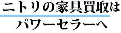 ニトリの家具買取はパワーセラーへ